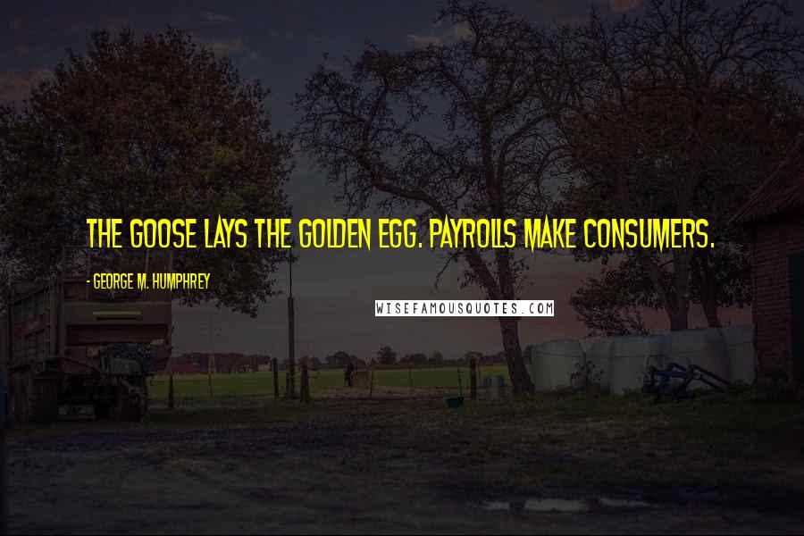George M. Humphrey Quotes: The goose lays the golden egg. Payrolls make consumers.