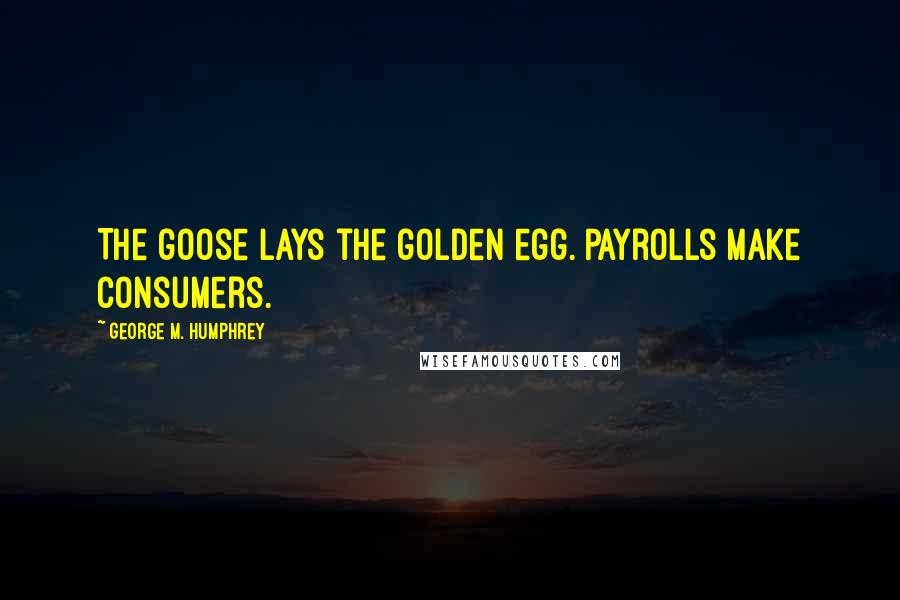 George M. Humphrey Quotes: The goose lays the golden egg. Payrolls make consumers.