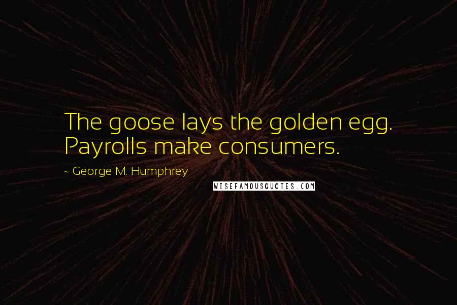 George M. Humphrey Quotes: The goose lays the golden egg. Payrolls make consumers.