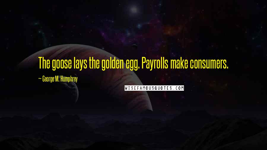 George M. Humphrey Quotes: The goose lays the golden egg. Payrolls make consumers.