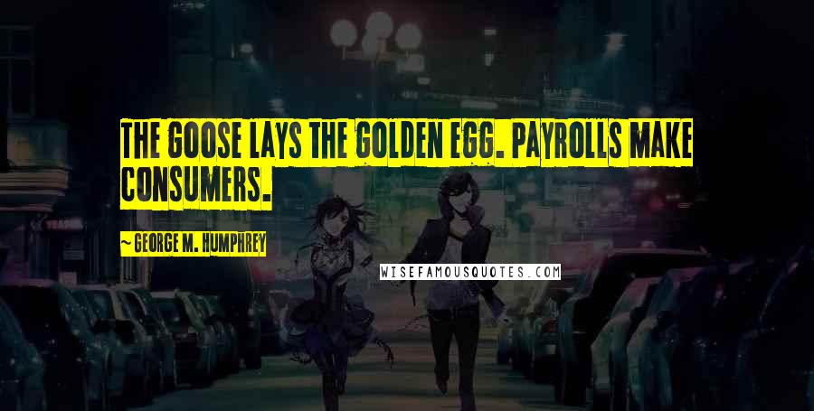 George M. Humphrey Quotes: The goose lays the golden egg. Payrolls make consumers.