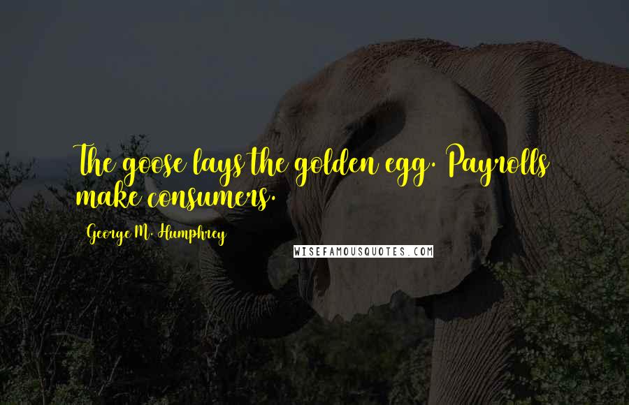 George M. Humphrey Quotes: The goose lays the golden egg. Payrolls make consumers.
