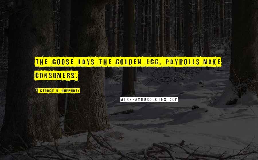 George M. Humphrey Quotes: The goose lays the golden egg. Payrolls make consumers.