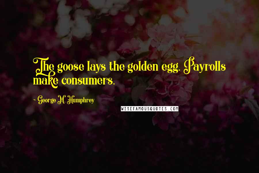 George M. Humphrey Quotes: The goose lays the golden egg. Payrolls make consumers.