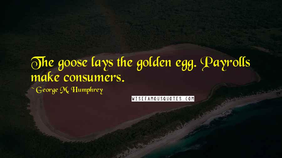 George M. Humphrey Quotes: The goose lays the golden egg. Payrolls make consumers.