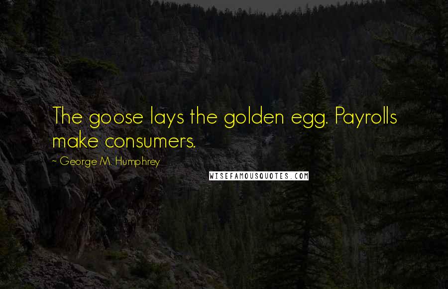George M. Humphrey Quotes: The goose lays the golden egg. Payrolls make consumers.