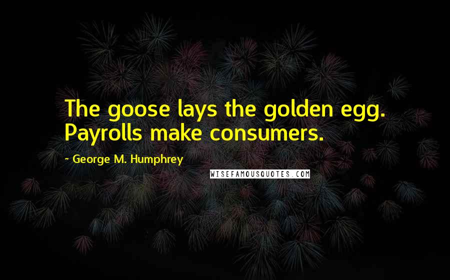 George M. Humphrey Quotes: The goose lays the golden egg. Payrolls make consumers.