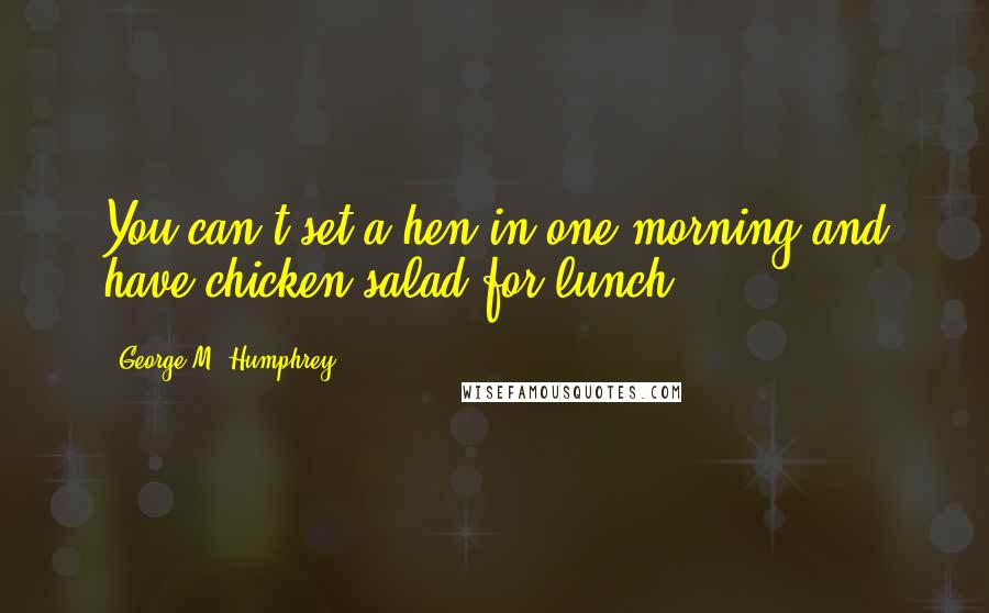 George M. Humphrey Quotes: You can't set a hen in one morning and have chicken salad for lunch.