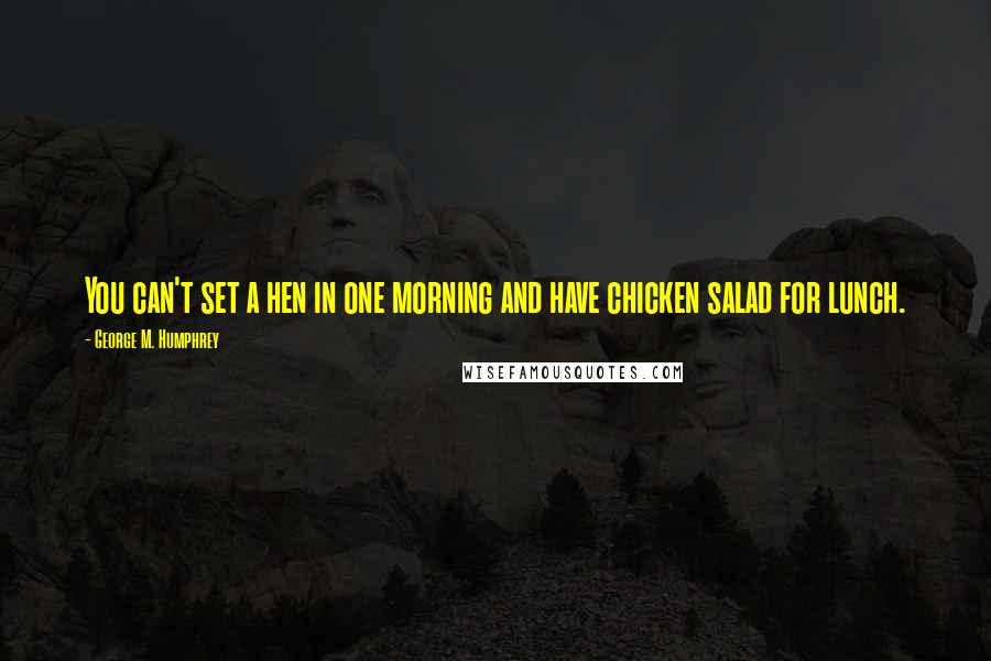 George M. Humphrey Quotes: You can't set a hen in one morning and have chicken salad for lunch.