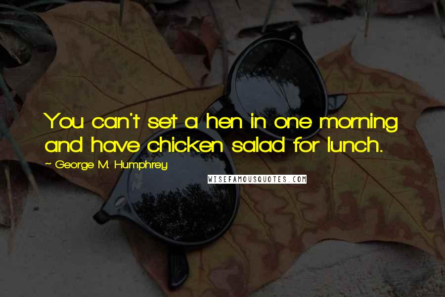 George M. Humphrey Quotes: You can't set a hen in one morning and have chicken salad for lunch.