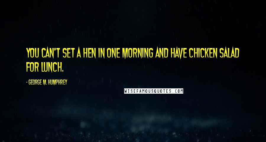 George M. Humphrey Quotes: You can't set a hen in one morning and have chicken salad for lunch.