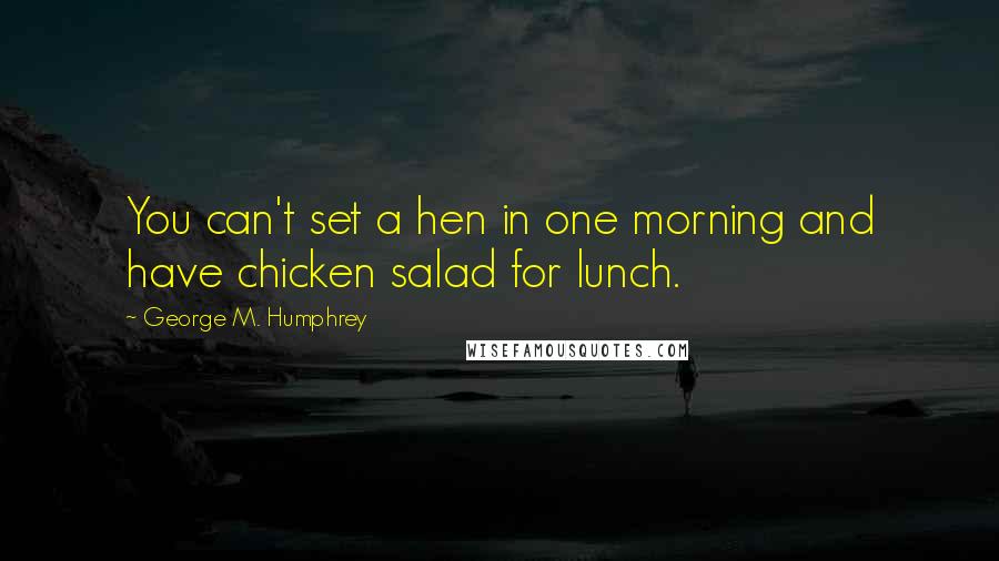 George M. Humphrey Quotes: You can't set a hen in one morning and have chicken salad for lunch.