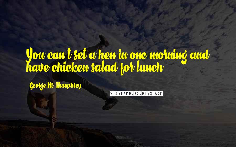 George M. Humphrey Quotes: You can't set a hen in one morning and have chicken salad for lunch.