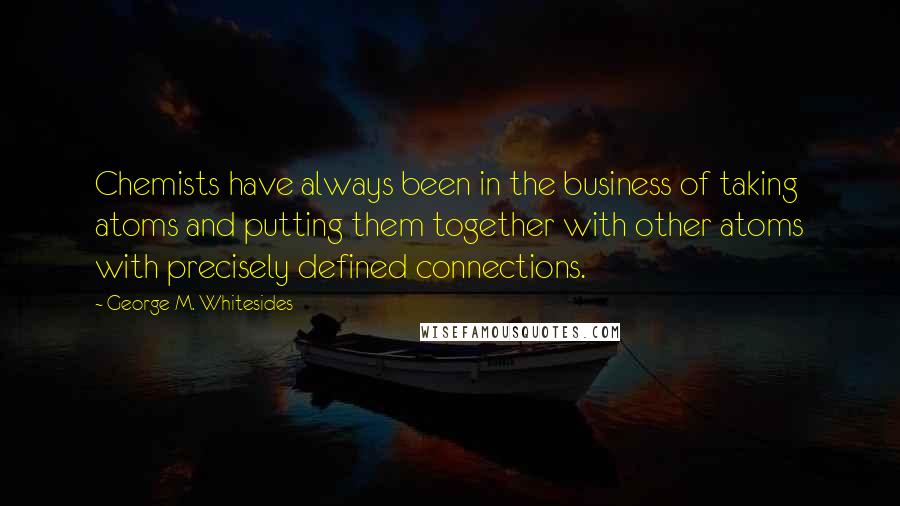 George M. Whitesides Quotes: Chemists have always been in the business of taking atoms and putting them together with other atoms with precisely defined connections.