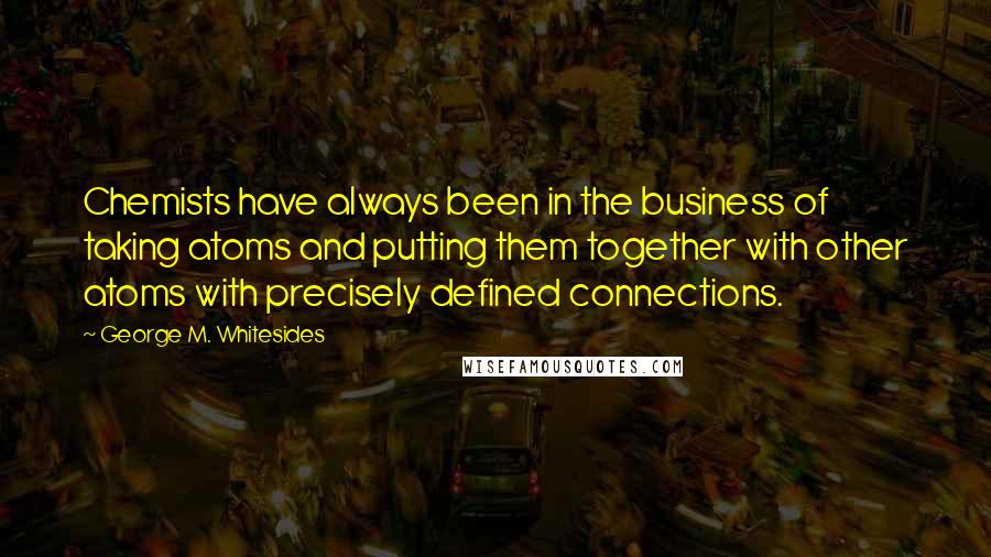 George M. Whitesides Quotes: Chemists have always been in the business of taking atoms and putting them together with other atoms with precisely defined connections.