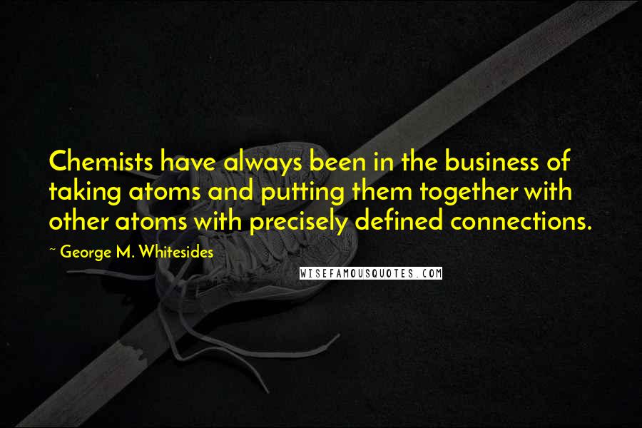 George M. Whitesides Quotes: Chemists have always been in the business of taking atoms and putting them together with other atoms with precisely defined connections.