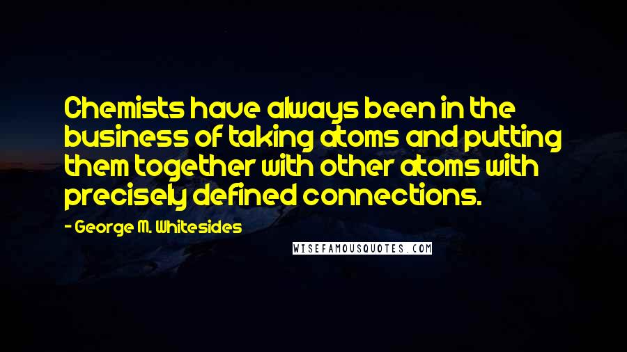George M. Whitesides Quotes: Chemists have always been in the business of taking atoms and putting them together with other atoms with precisely defined connections.