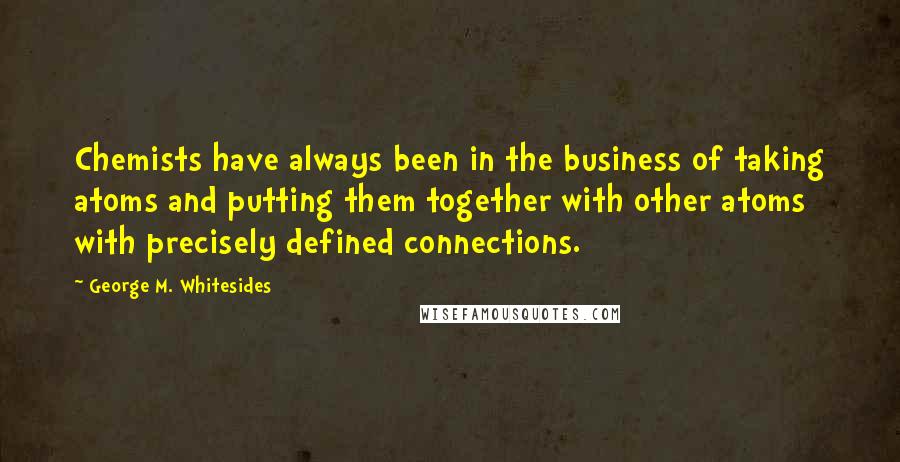 George M. Whitesides Quotes: Chemists have always been in the business of taking atoms and putting them together with other atoms with precisely defined connections.