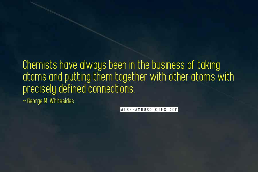 George M. Whitesides Quotes: Chemists have always been in the business of taking atoms and putting them together with other atoms with precisely defined connections.