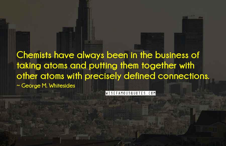 George M. Whitesides Quotes: Chemists have always been in the business of taking atoms and putting them together with other atoms with precisely defined connections.