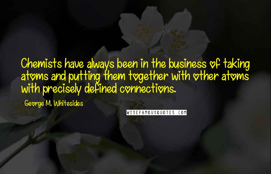 George M. Whitesides Quotes: Chemists have always been in the business of taking atoms and putting them together with other atoms with precisely defined connections.