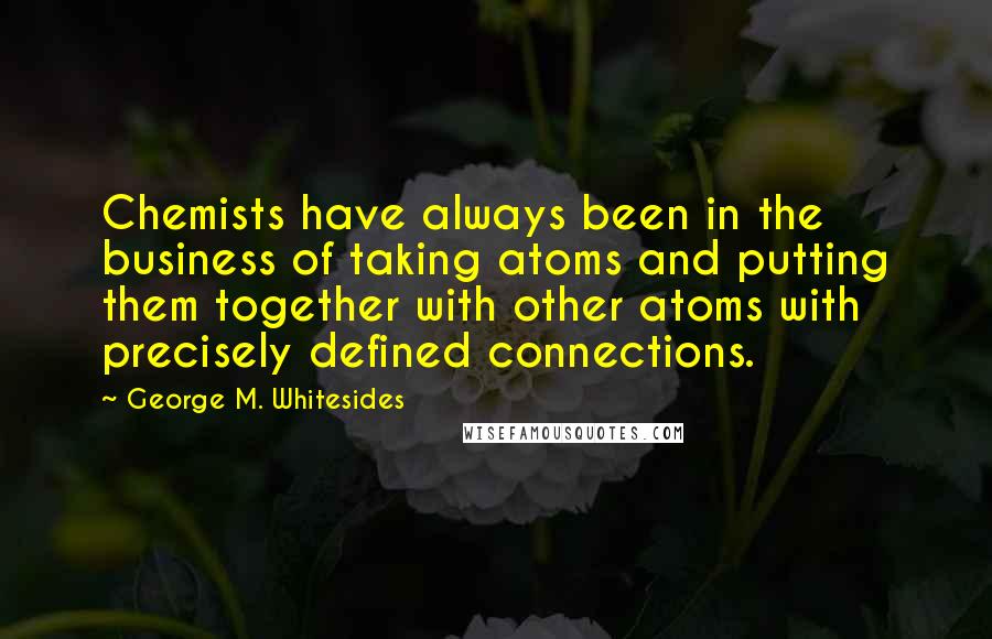 George M. Whitesides Quotes: Chemists have always been in the business of taking atoms and putting them together with other atoms with precisely defined connections.