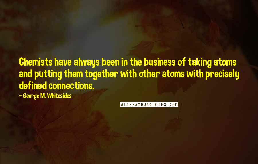 George M. Whitesides Quotes: Chemists have always been in the business of taking atoms and putting them together with other atoms with precisely defined connections.