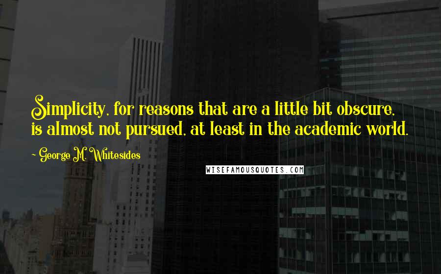 George M. Whitesides Quotes: Simplicity, for reasons that are a little bit obscure, is almost not pursued, at least in the academic world.