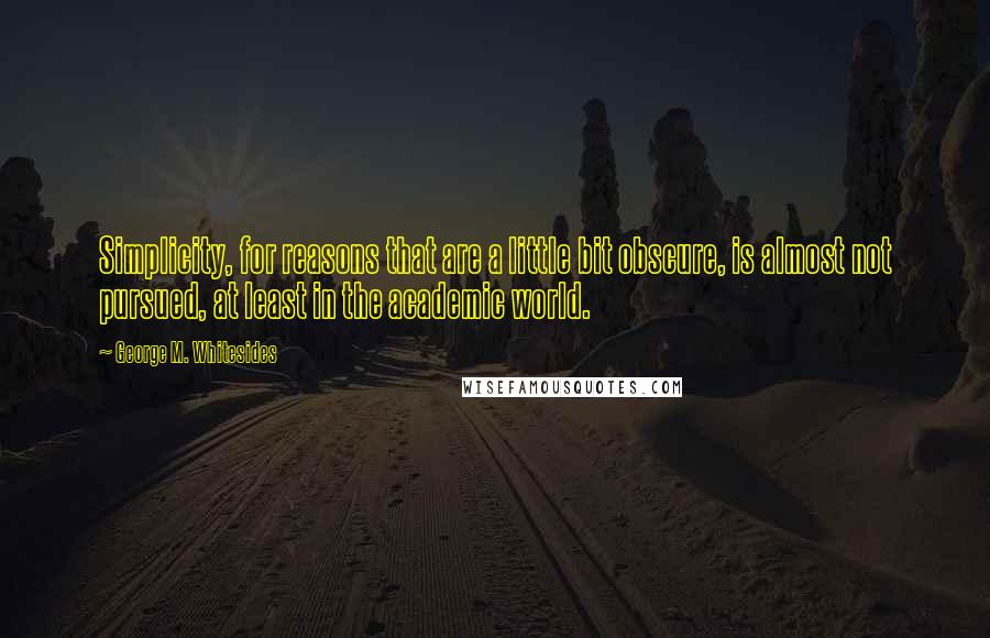 George M. Whitesides Quotes: Simplicity, for reasons that are a little bit obscure, is almost not pursued, at least in the academic world.