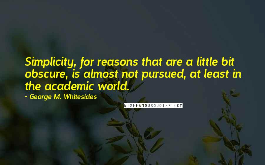 George M. Whitesides Quotes: Simplicity, for reasons that are a little bit obscure, is almost not pursued, at least in the academic world.