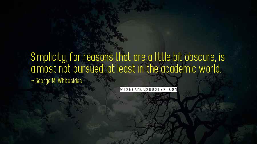 George M. Whitesides Quotes: Simplicity, for reasons that are a little bit obscure, is almost not pursued, at least in the academic world.