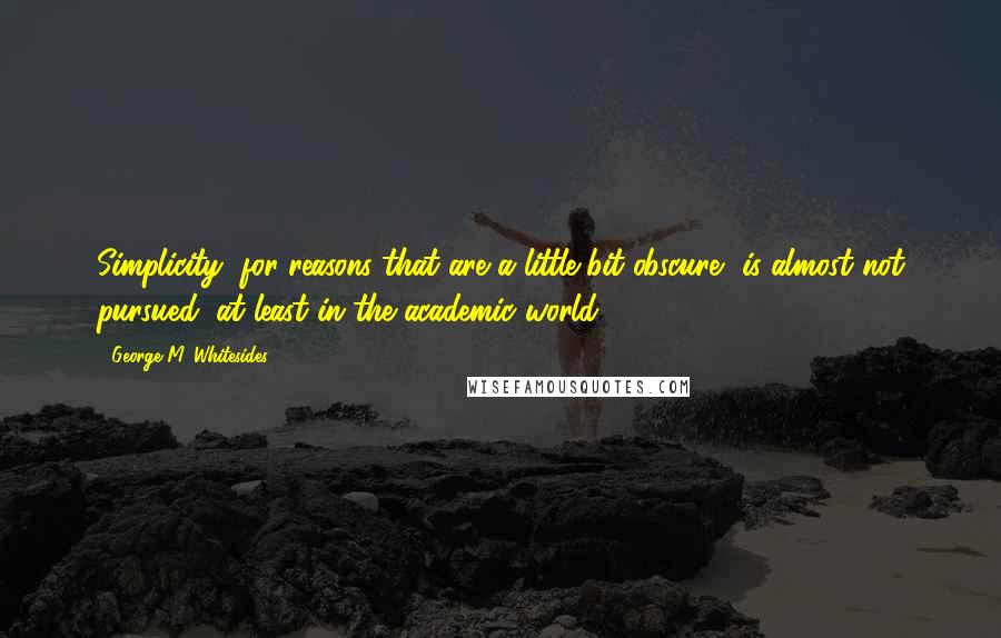 George M. Whitesides Quotes: Simplicity, for reasons that are a little bit obscure, is almost not pursued, at least in the academic world.