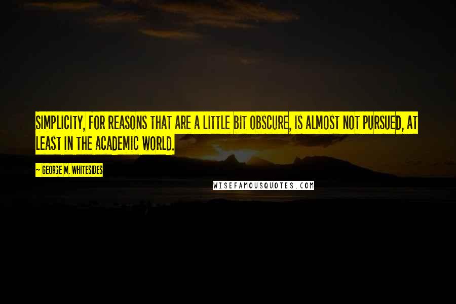 George M. Whitesides Quotes: Simplicity, for reasons that are a little bit obscure, is almost not pursued, at least in the academic world.