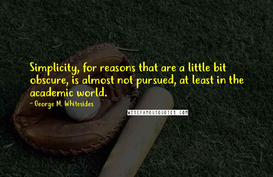 George M. Whitesides Quotes: Simplicity, for reasons that are a little bit obscure, is almost not pursued, at least in the academic world.