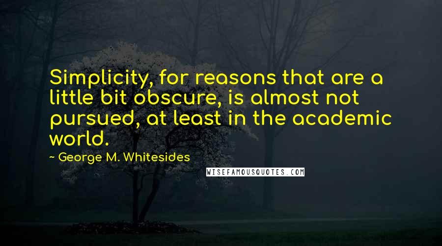 George M. Whitesides Quotes: Simplicity, for reasons that are a little bit obscure, is almost not pursued, at least in the academic world.