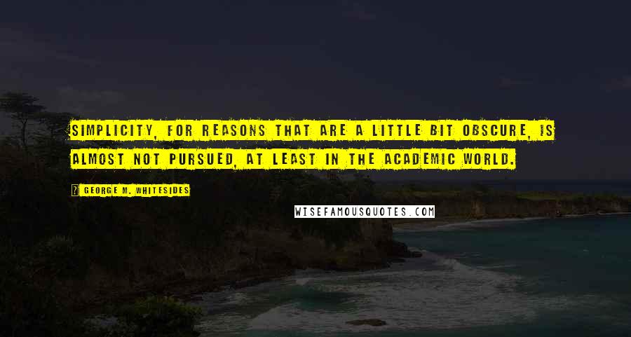 George M. Whitesides Quotes: Simplicity, for reasons that are a little bit obscure, is almost not pursued, at least in the academic world.