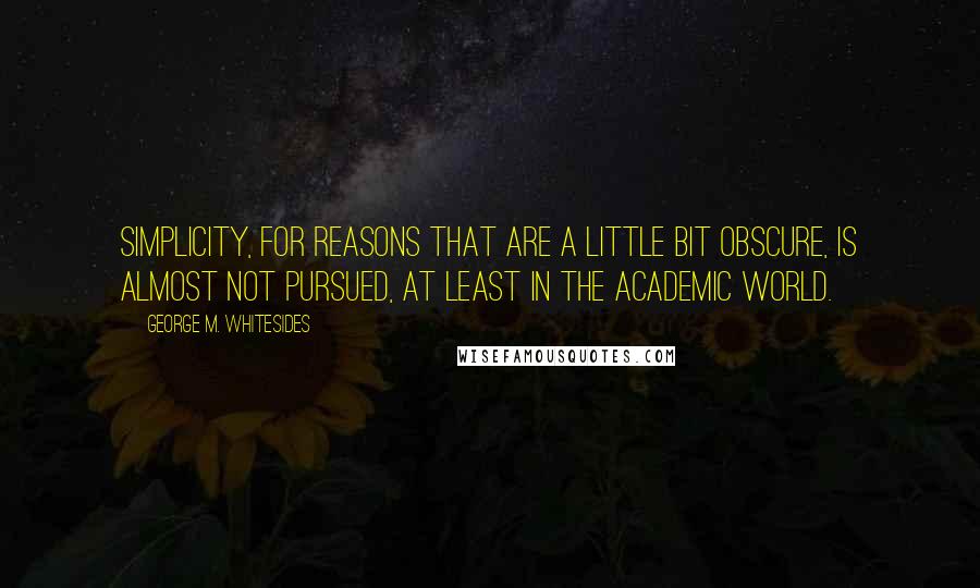 George M. Whitesides Quotes: Simplicity, for reasons that are a little bit obscure, is almost not pursued, at least in the academic world.