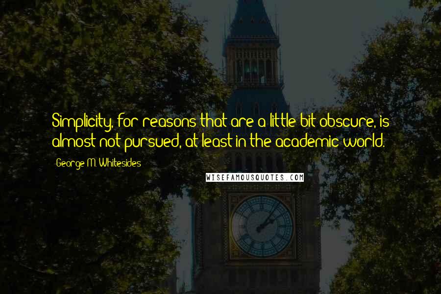 George M. Whitesides Quotes: Simplicity, for reasons that are a little bit obscure, is almost not pursued, at least in the academic world.