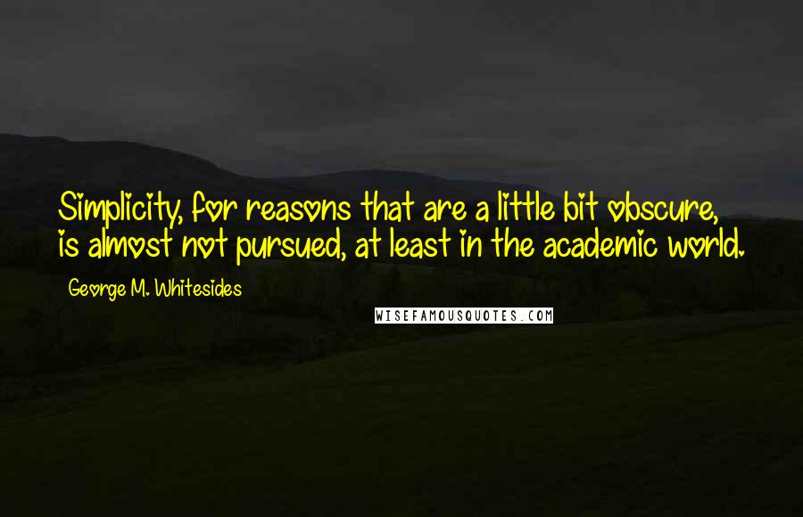 George M. Whitesides Quotes: Simplicity, for reasons that are a little bit obscure, is almost not pursued, at least in the academic world.
