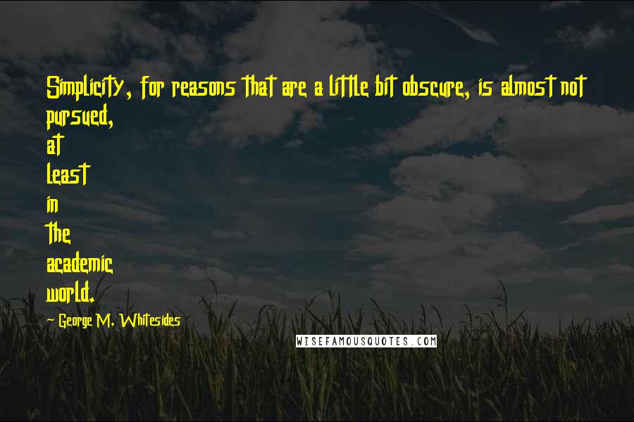 George M. Whitesides Quotes: Simplicity, for reasons that are a little bit obscure, is almost not pursued, at least in the academic world.