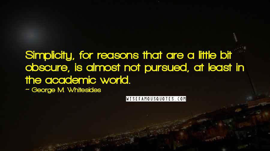 George M. Whitesides Quotes: Simplicity, for reasons that are a little bit obscure, is almost not pursued, at least in the academic world.