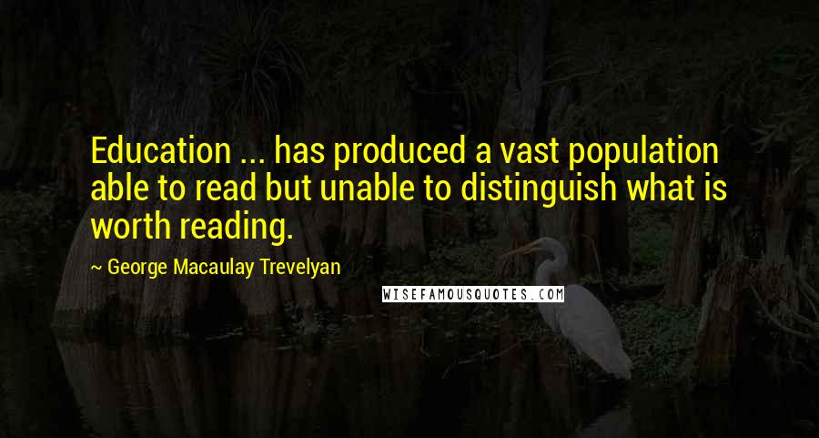 George Macaulay Trevelyan Quotes: Education ... has produced a vast population able to read but unable to distinguish what is worth reading.