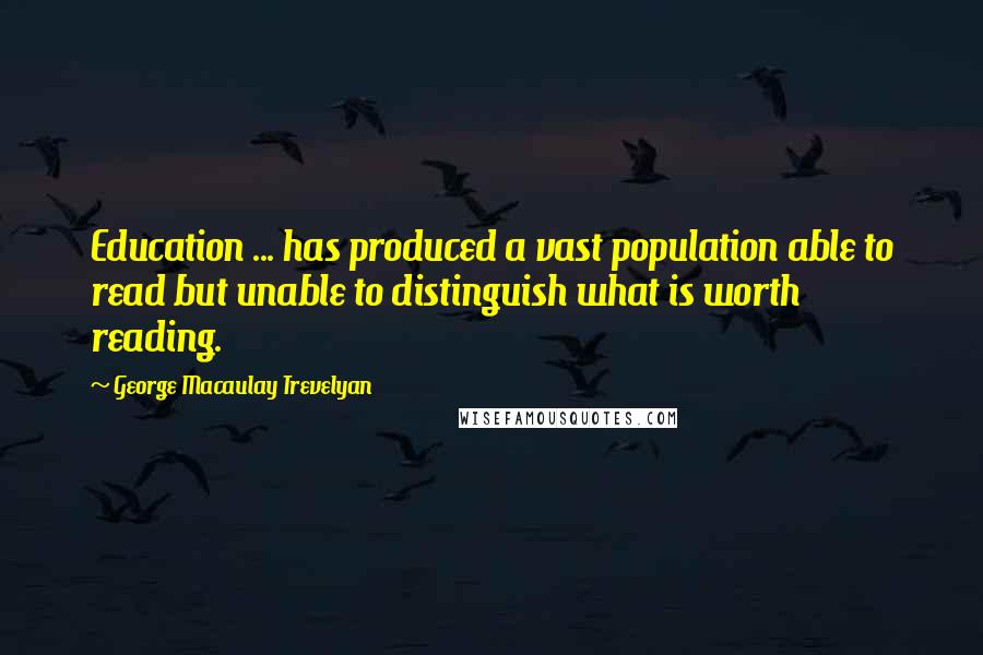 George Macaulay Trevelyan Quotes: Education ... has produced a vast population able to read but unable to distinguish what is worth reading.