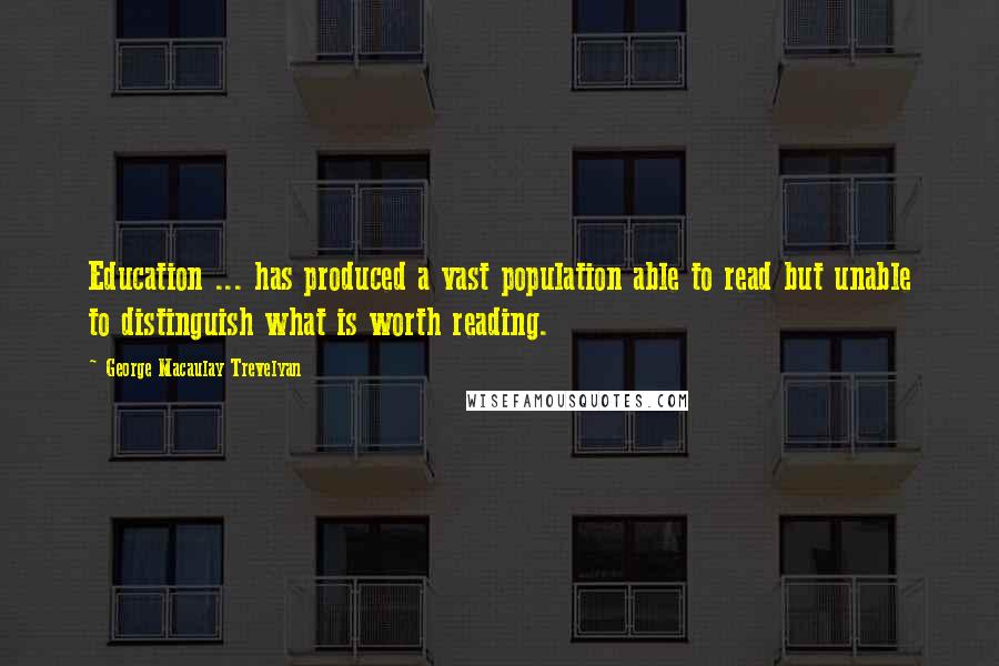 George Macaulay Trevelyan Quotes: Education ... has produced a vast population able to read but unable to distinguish what is worth reading.