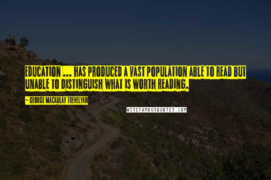 George Macaulay Trevelyan Quotes: Education ... has produced a vast population able to read but unable to distinguish what is worth reading.