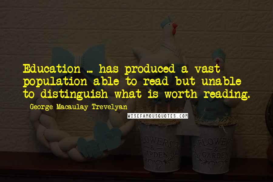 George Macaulay Trevelyan Quotes: Education ... has produced a vast population able to read but unable to distinguish what is worth reading.