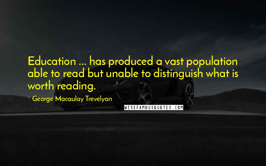 George Macaulay Trevelyan Quotes: Education ... has produced a vast population able to read but unable to distinguish what is worth reading.