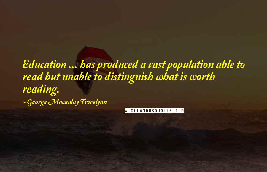 George Macaulay Trevelyan Quotes: Education ... has produced a vast population able to read but unable to distinguish what is worth reading.