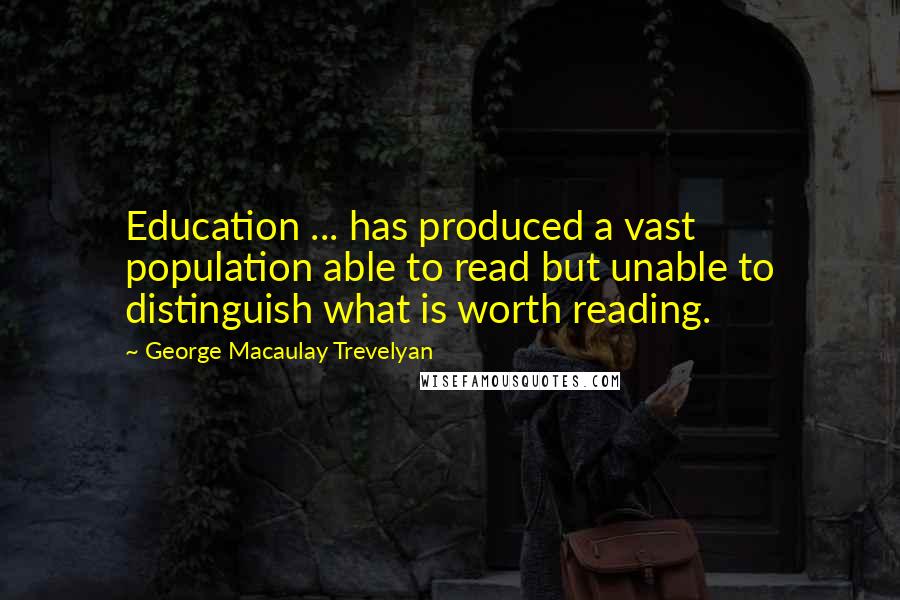 George Macaulay Trevelyan Quotes: Education ... has produced a vast population able to read but unable to distinguish what is worth reading.
