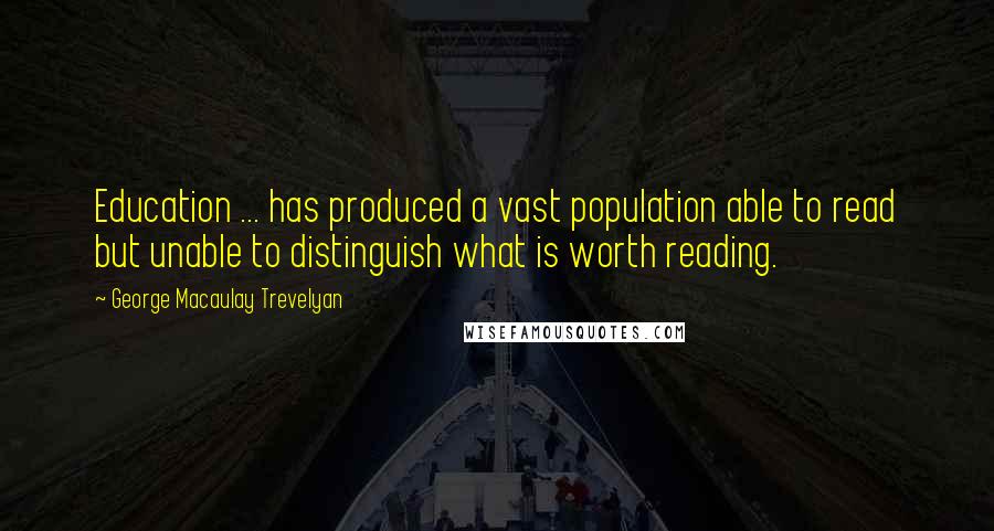 George Macaulay Trevelyan Quotes: Education ... has produced a vast population able to read but unable to distinguish what is worth reading.